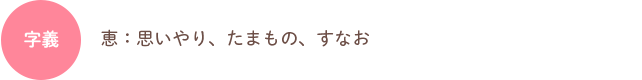 字義：恵：思いやり、たまもの、すなお