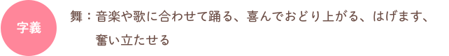 字義：舞：音楽や歌に合わせて踊る、喜んでおどり上がる、はげます、奮い立たせる